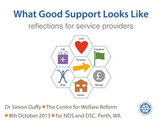 What Good Support Looks Like
Dr Simon Duﬀy ￭ The Centre for Welfare Reform
￭ 8th October 2013 ￭ for NDS and DSC, Perth, WA
reﬂections for service providers
 