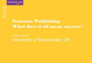 Semantic Publishing:
What does it all mean anyway?
Robert Stevens
University of Manchester, UK
 
