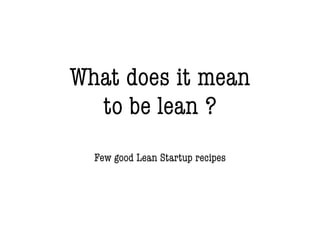 What does it mean
to be lean ?
Few good Lean Startup recipes

 
