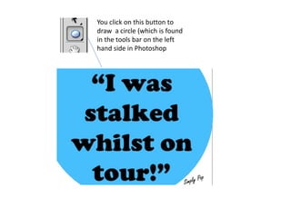 You click on this button to
draw a circle (which is found
in the tools bar on the left
hand side in Photoshop

 