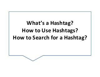 What’s	
  a	
  Hashtag?	
  	
  
How	
  to	
  Use	
  Hashtags?	
  
How	
  to	
  Search	
  for	
  a	
  Hashtag?	
  
	
  
 