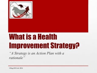What is a Health
Improvement Strategy?
©Dog-ED Ltd. 2014
“A Strategy is an Action Plan with a
rationale”
 