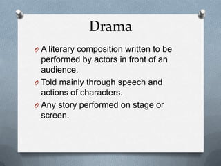 Drama
O A literary composition written to be
performed by actors in front of an
audience.
O Told mainly through speech and
actions of characters.
O Any story performed on stage or
screen.
 