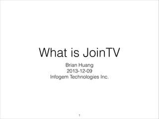 What is JoinTV
Brian Huang
2013-12-09
Infogem Technologies Inc.

!1

 