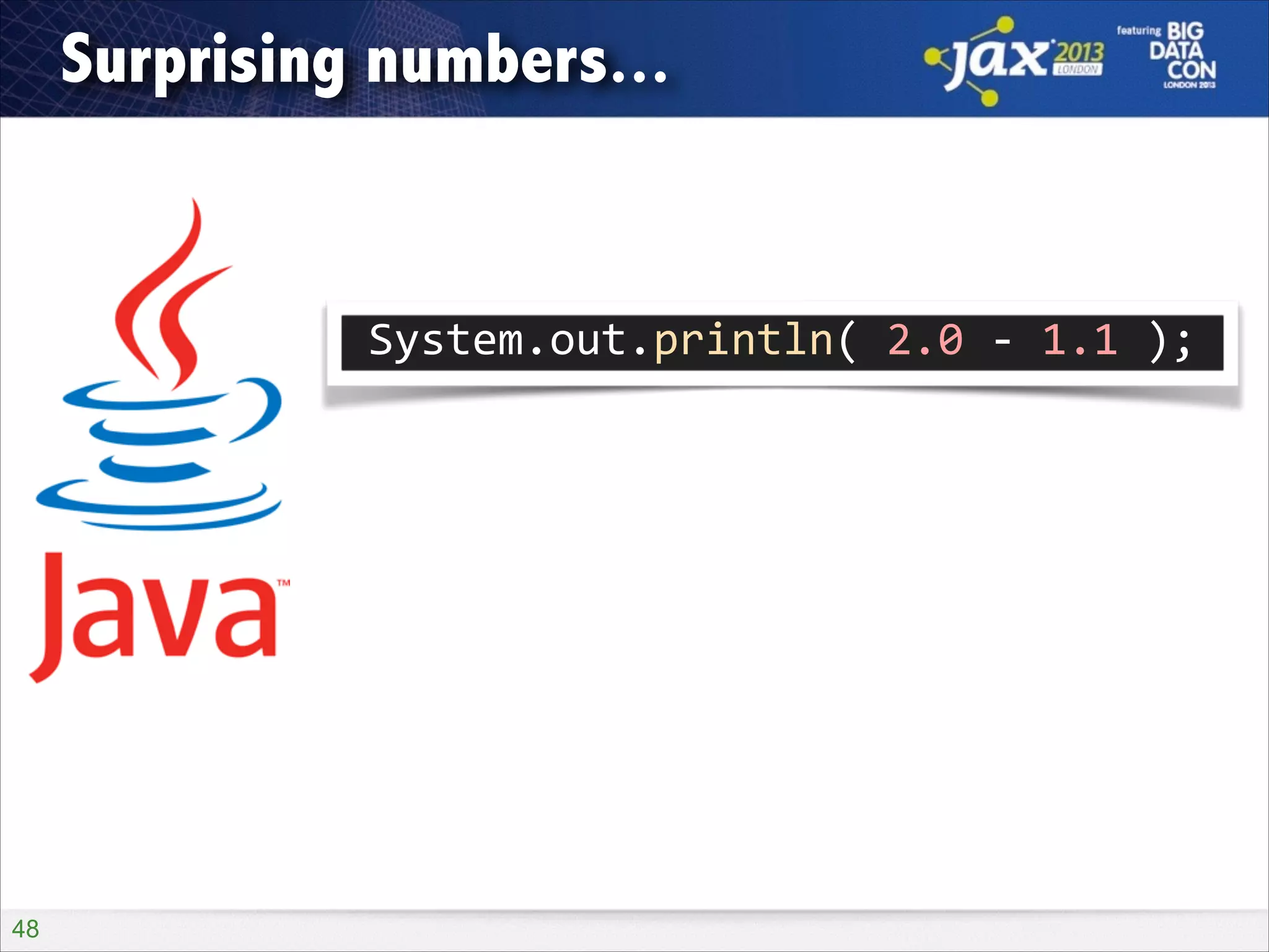 Surprising numbers...

System.out.println(	
  2.0	
  -­‐	
  1.1	
  );

!48

 