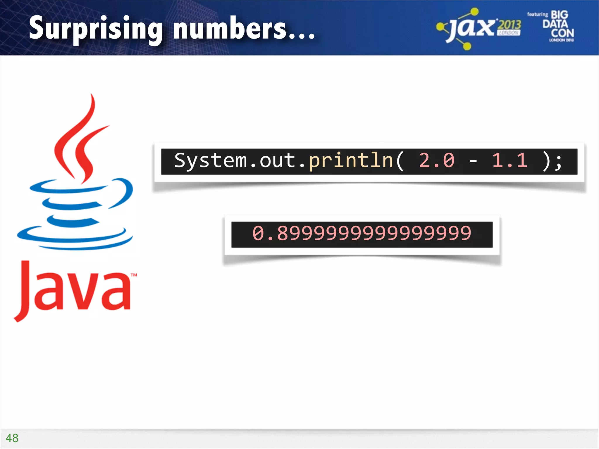 Surprising numbers...

System.out.println(	
  2.0	
  -­‐	
  1.1	
  );
0.8999999999999999

!48

 