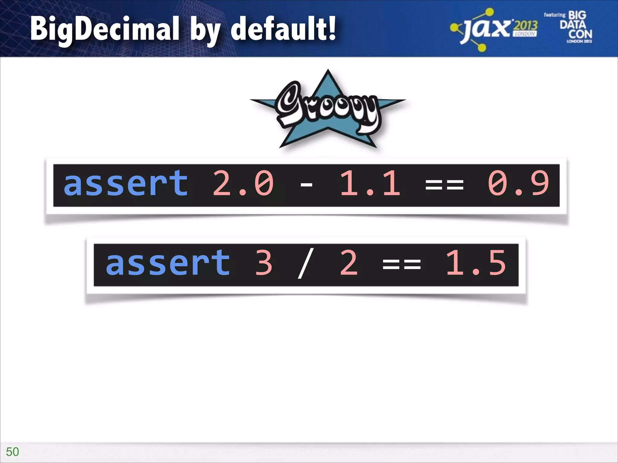 BigDecimal by default!

assert	
  2.0	
  -­‐	
  1.1	
  ==	
  0.9
assert	
  3	
  /	
  2	
  ==	
  1.5

!50

 