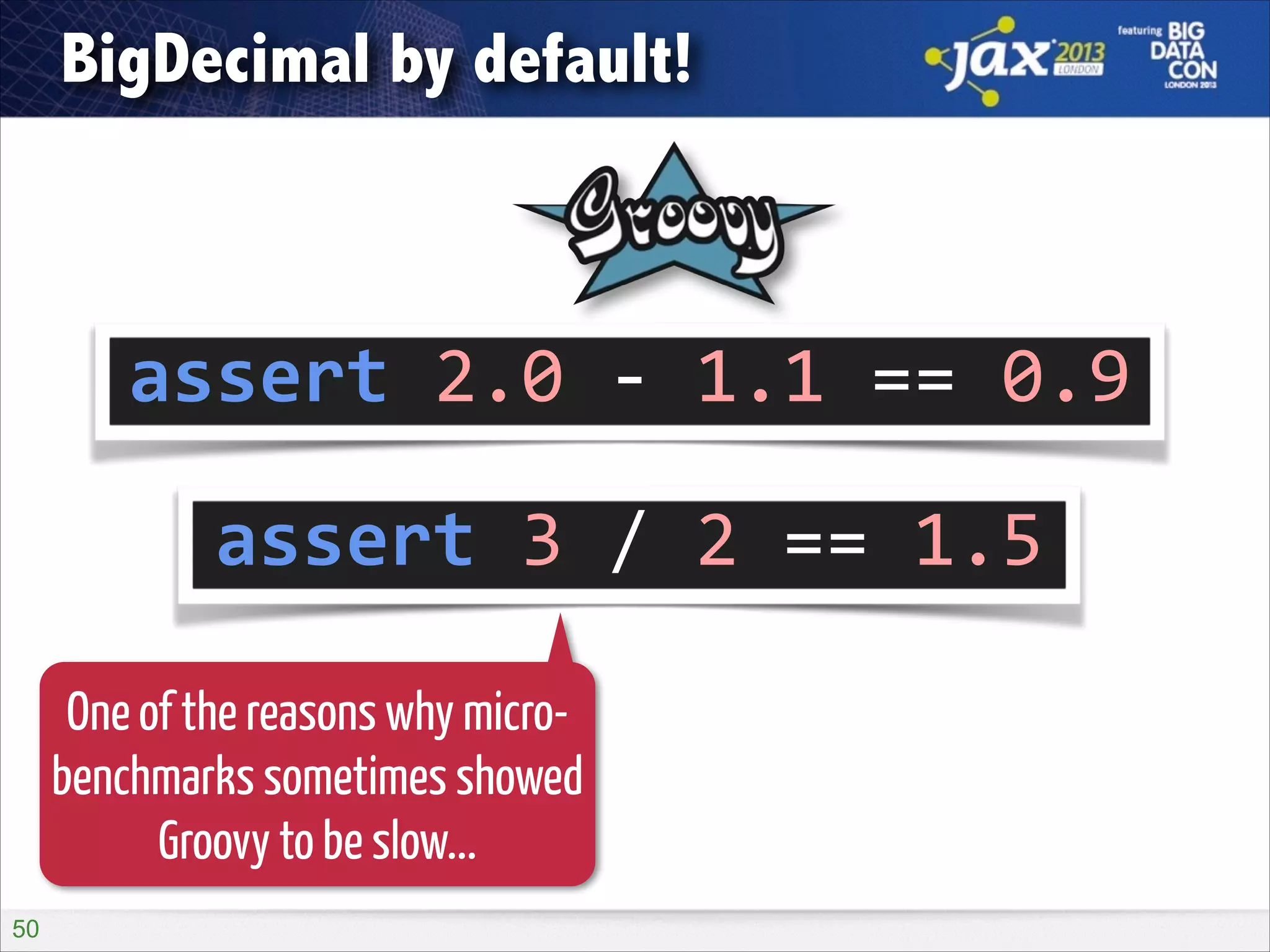 BigDecimal by default!

assert	
  2.0	
  -­‐	
  1.1	
  ==	
  0.9
assert	
  3	
  /	
  2	
  ==	
  1.5
One of the reasons why microbenchmarks sometimes showed
Groovy to be slow...
!50

 