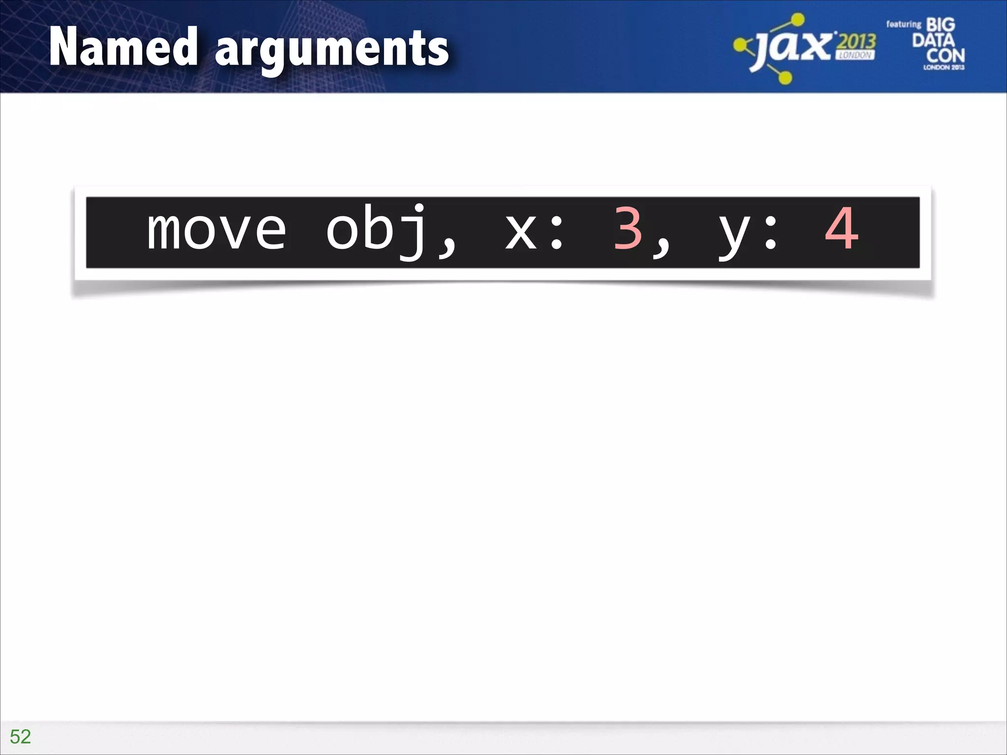 Named arguments

move	
  obj,	
  x:	
  3,	
  y:	
  4

!52

 