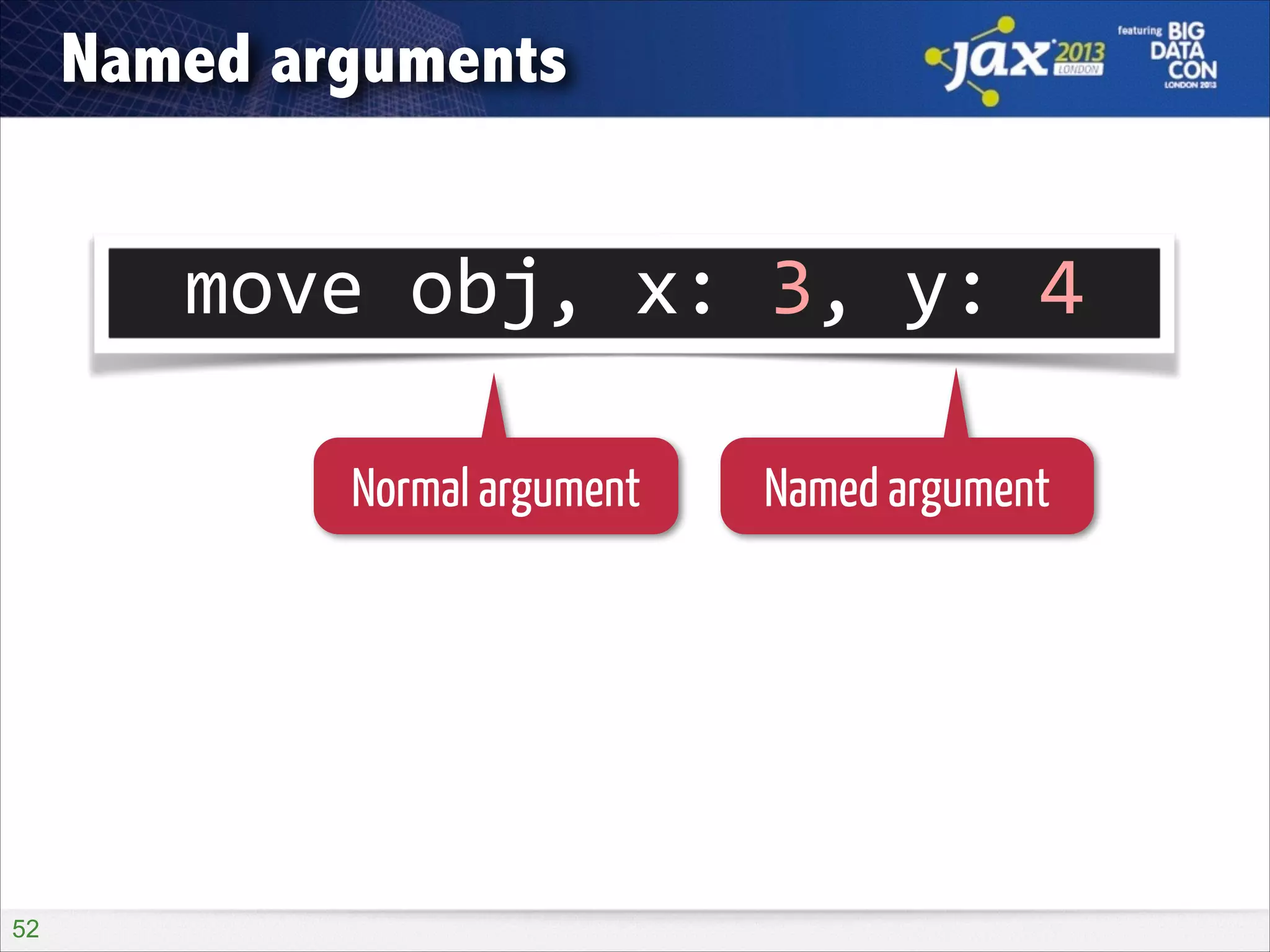 Named arguments

move	
  obj,	
  x:	
  3,	
  y:	
  4
Normal argument

!52

Named argument

 
