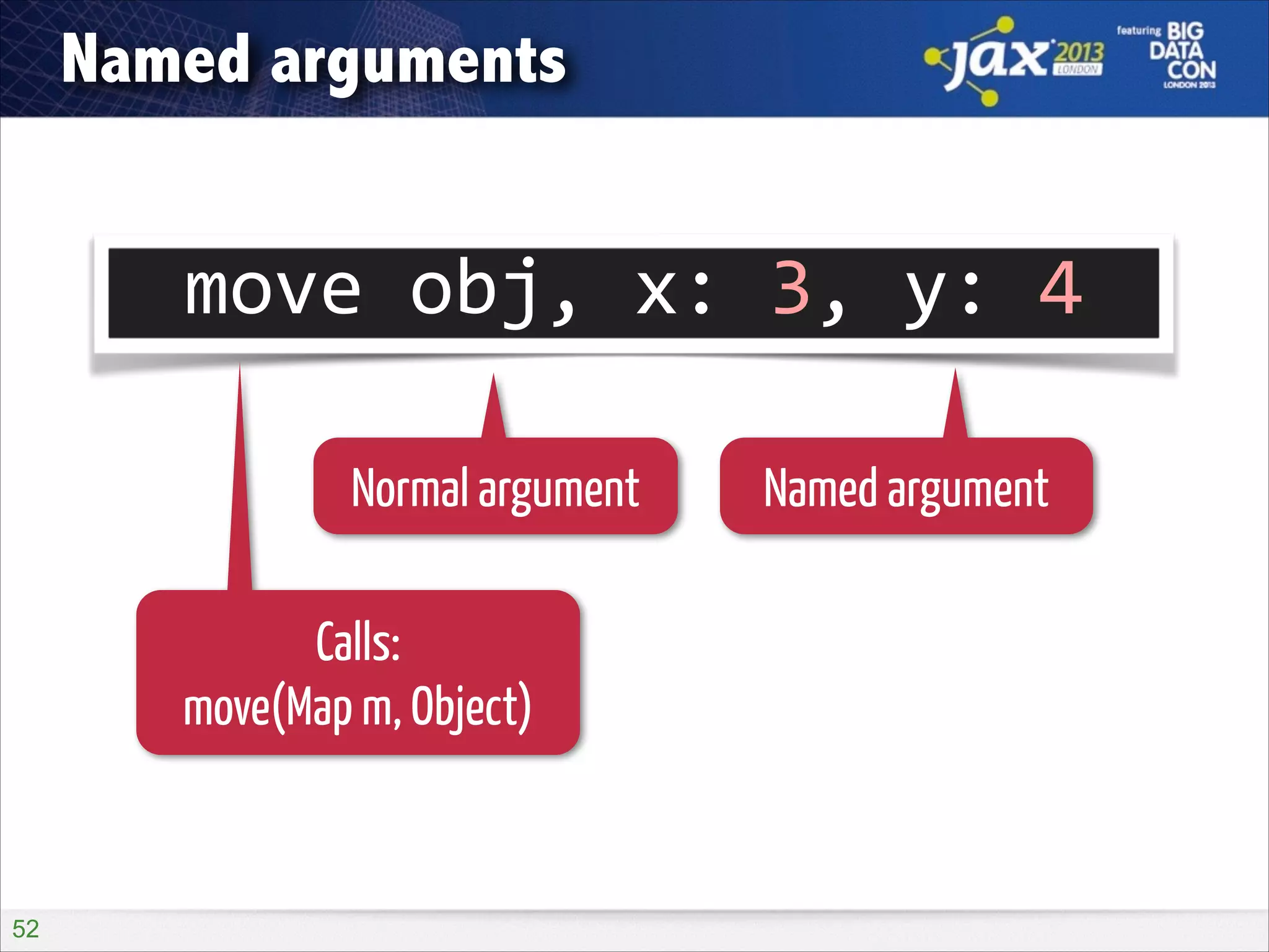 Named arguments

move	
  obj,	
  x:	
  3,	
  y:	
  4
Normal argument
Calls:
move(Map m, Object)

!52

Named argument

 