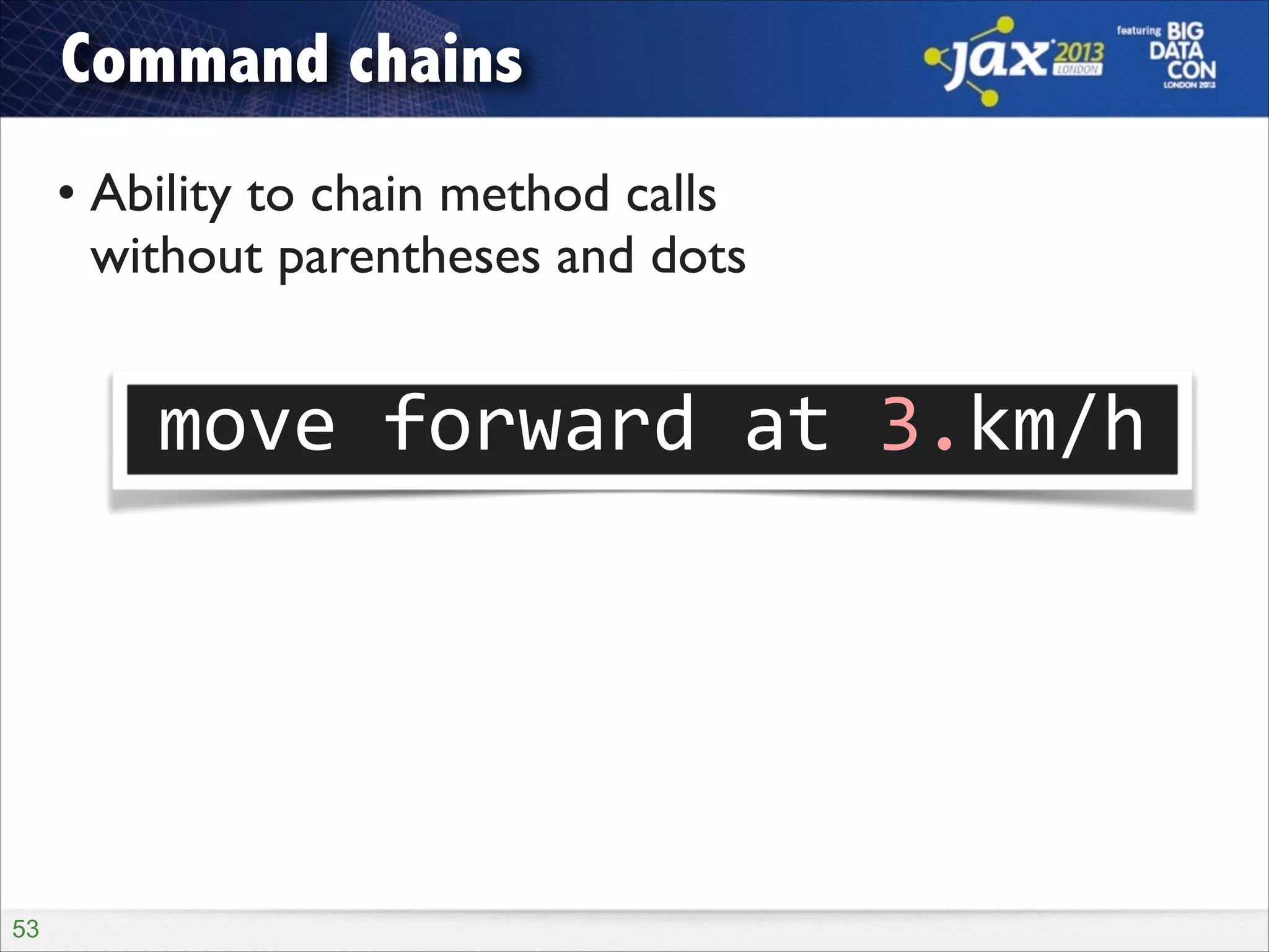Command chains
• Ability to chain method calls  
without parentheses and dots

move	
  forward	
  at	
  3.km/h

!53

 