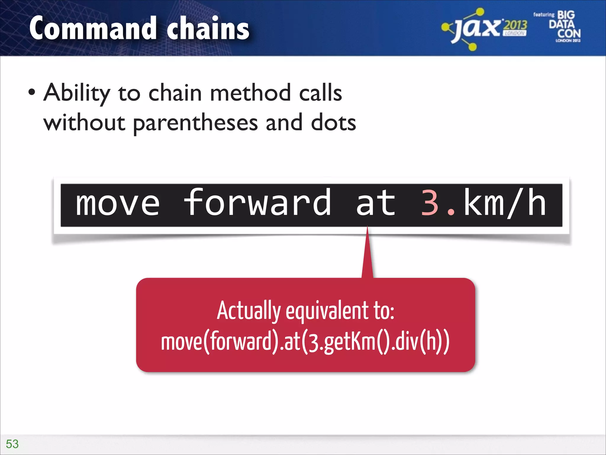 Command chains
• Ability to chain method calls  
without parentheses and dots

move	
  forward	
  at	
  3.km/h
Actually equivalent to:
move(forward).at(3.getKm().div(h))

!53

 