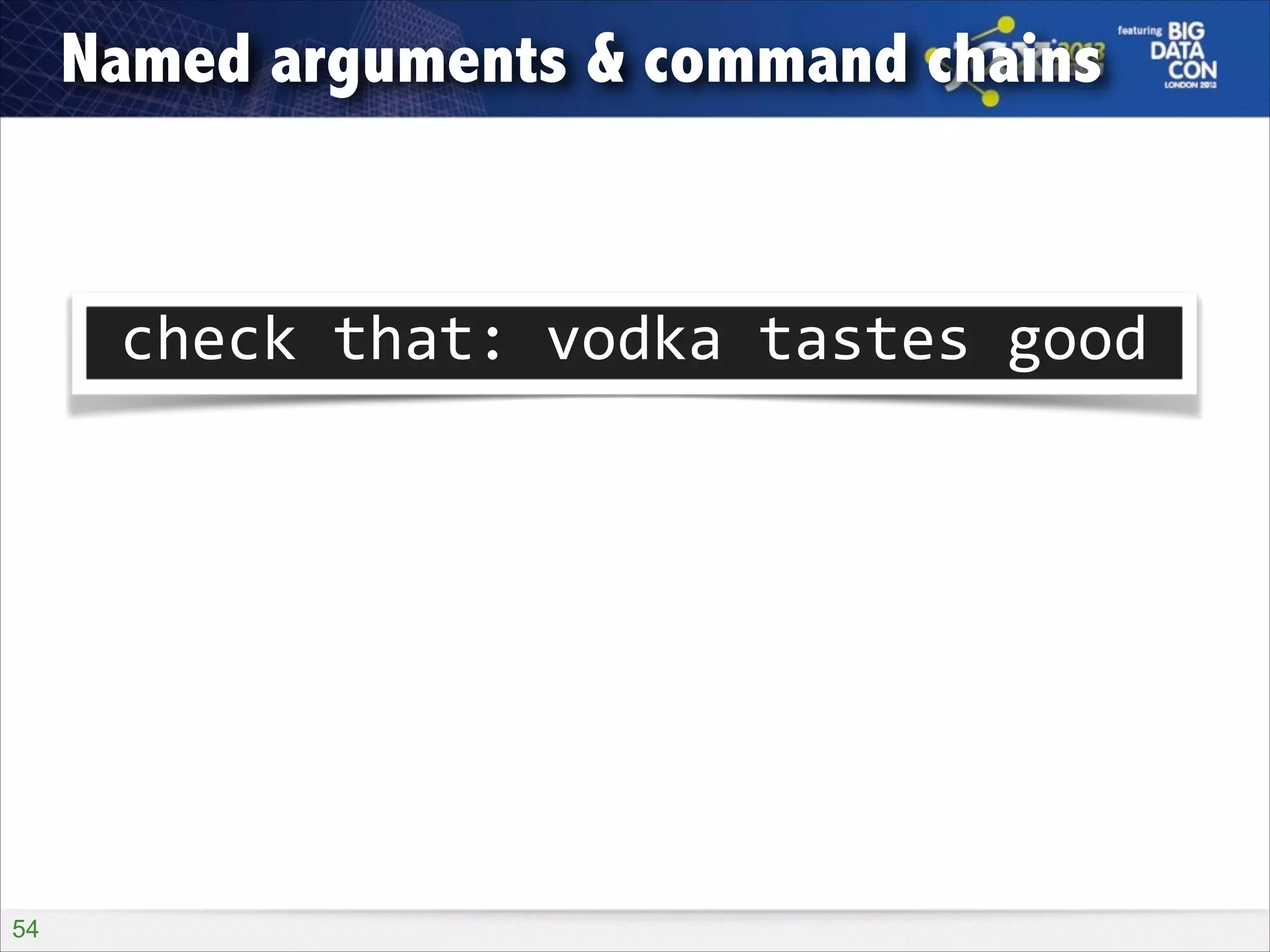 Named arguments & command chains

check	
  that:	
  vodka	
  tastes	
  good

!54

 