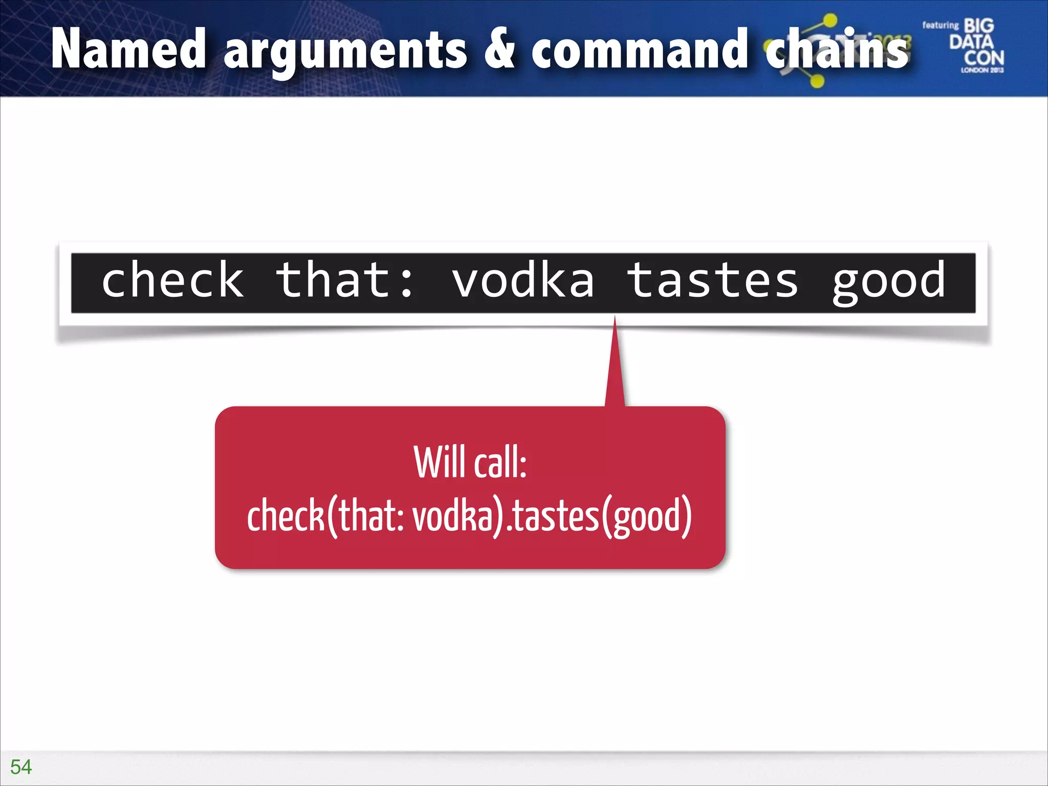 Named arguments & command chains

check	
  that:	
  vodka	
  tastes	
  good
Will call:
check(that: vodka).tastes(good)

!54

 