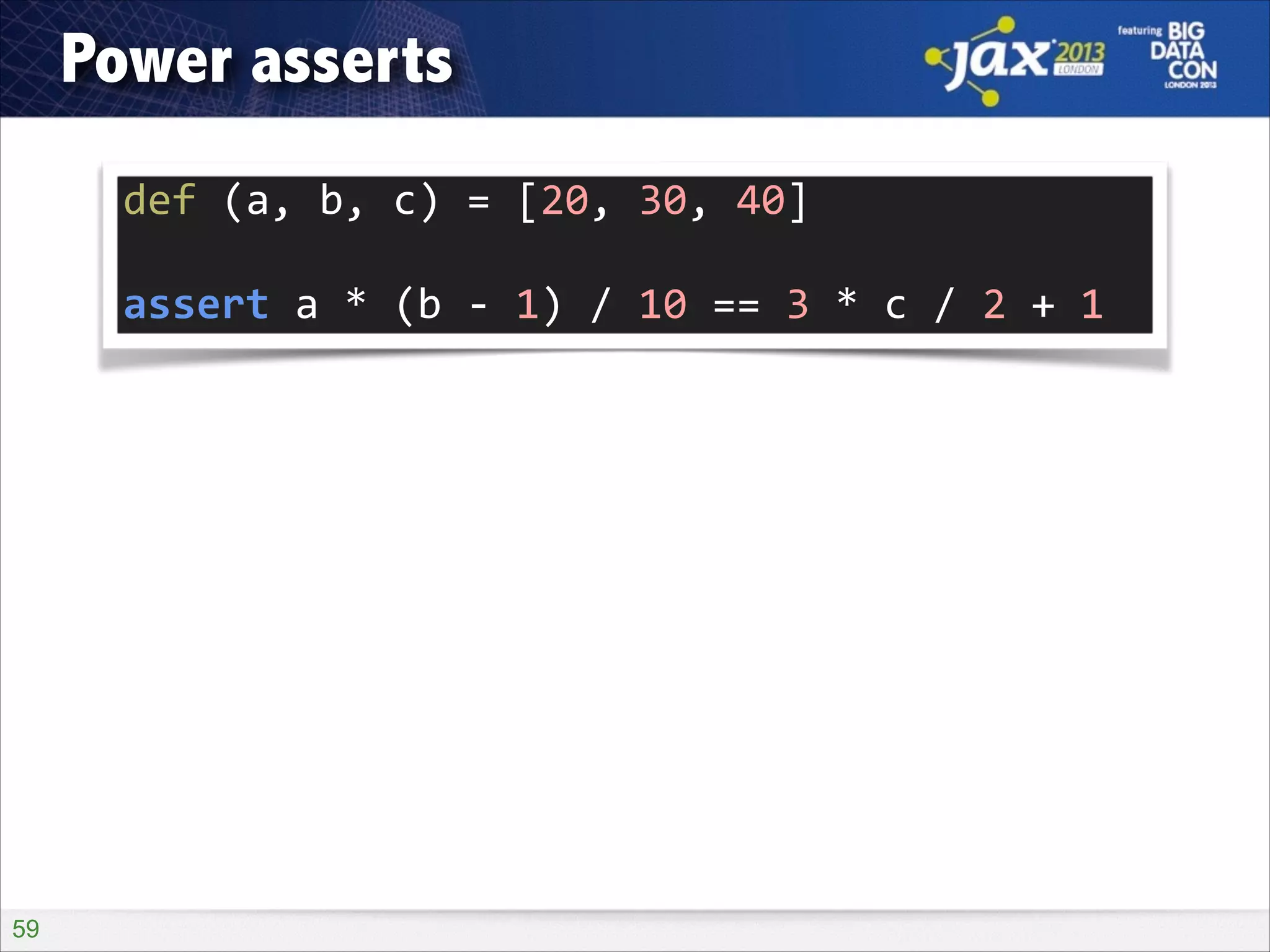 Power asserts
def	
  (a,	
  b,	
  c)	
  =	
  [20,	
  30,	
  40]	
  
!

assert	
  a	
  *	
  (b	
  -­‐	
  1)	
  /	
  10	
  ==	
  3	
  *	
  c	
  /	
  2	
  +	
  1

!59

 