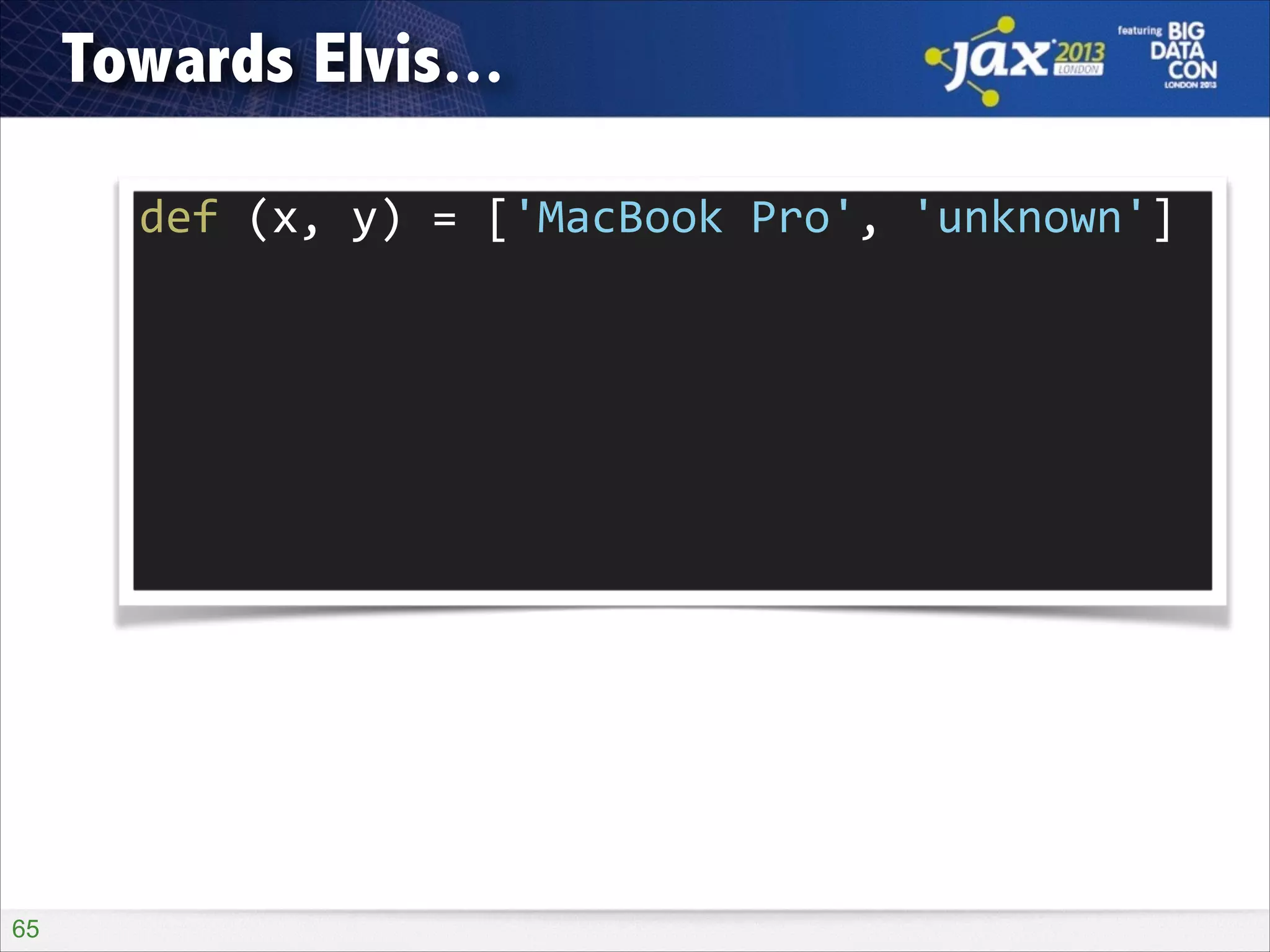 Towards Elvis...
def	
  (x,	
  y)	
  =	
  ['MacBook	
  Pro',	
  'unknown']

!65

 