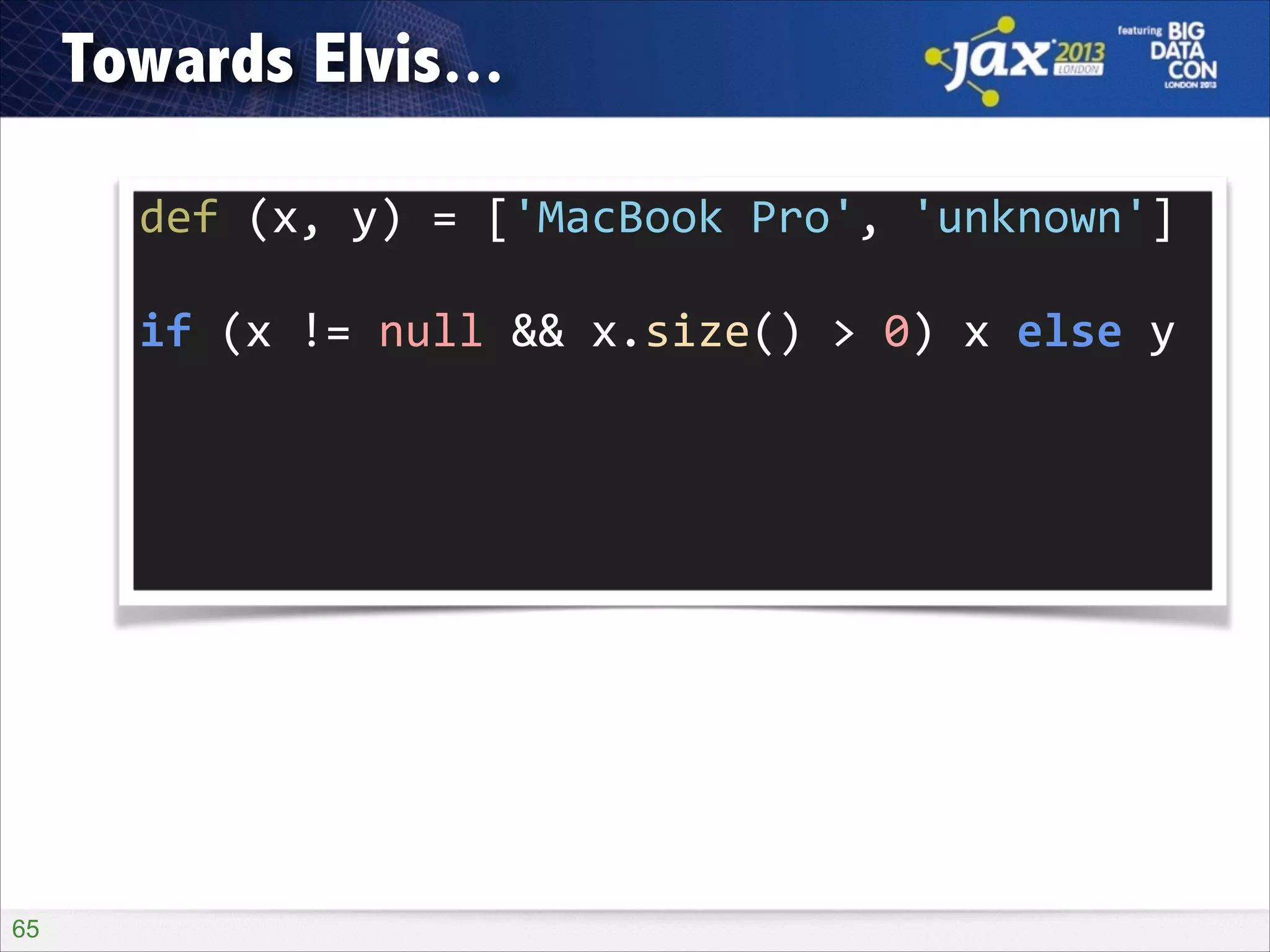 Towards Elvis...
def	
  (x,	
  y)	
  =	
  ['MacBook	
  Pro',	
  'unknown']
if	
  (x	
  !=	
  null	
  &&	
  x.size()	
  >	
  0)	
  x	
  else	
  y

!65

 