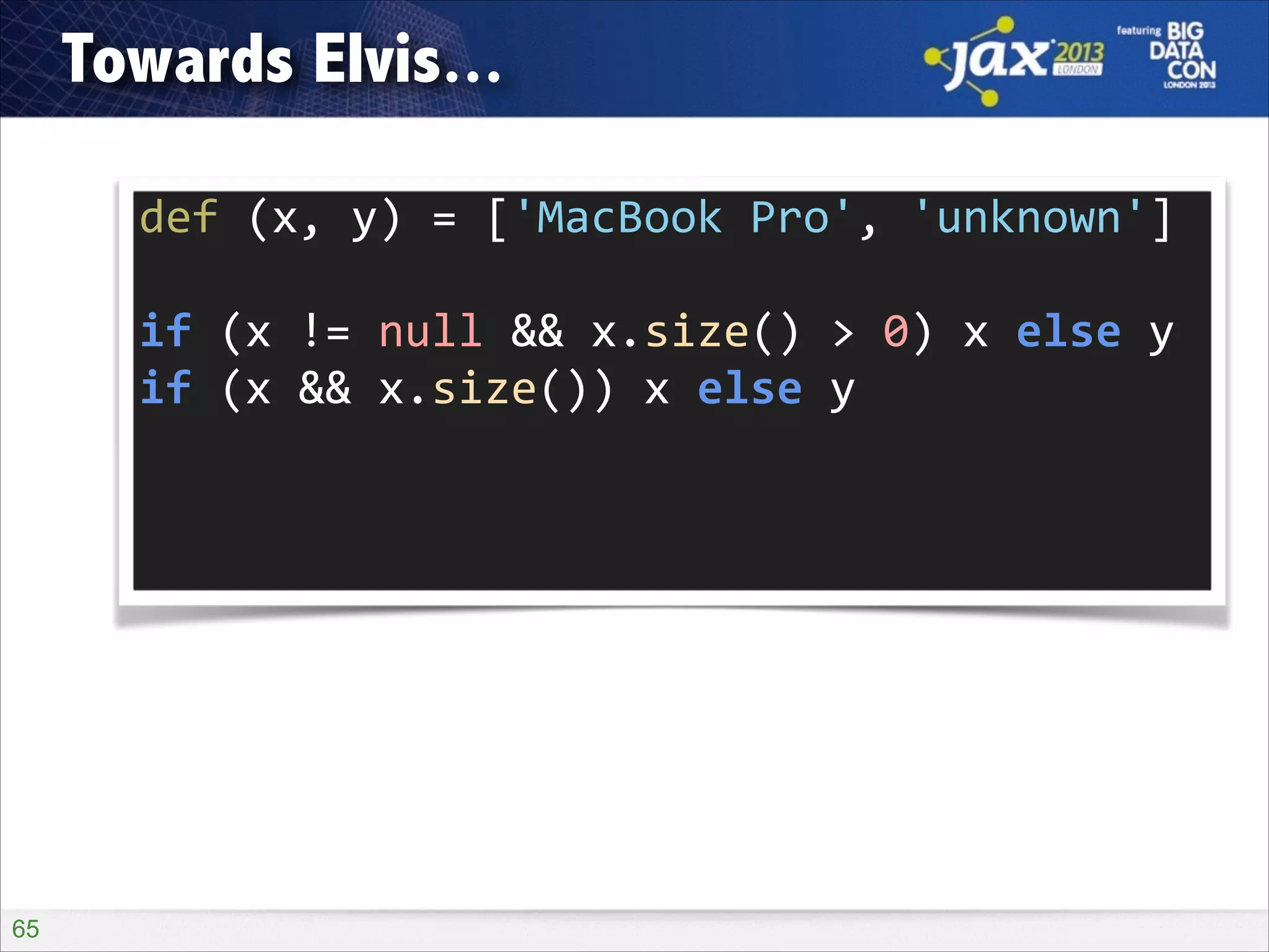 Towards Elvis...
def	
  (x,	
  y)	
  =	
  ['MacBook	
  Pro',	
  'unknown']
if	
  (x	
  !=	
  null	
  &&	
  x.size()	
  >	
  0)	
  x	
  else	
  y
if	
  (x	
  &&	
  x.size())	
  x	
  else	
  y

!65

 
