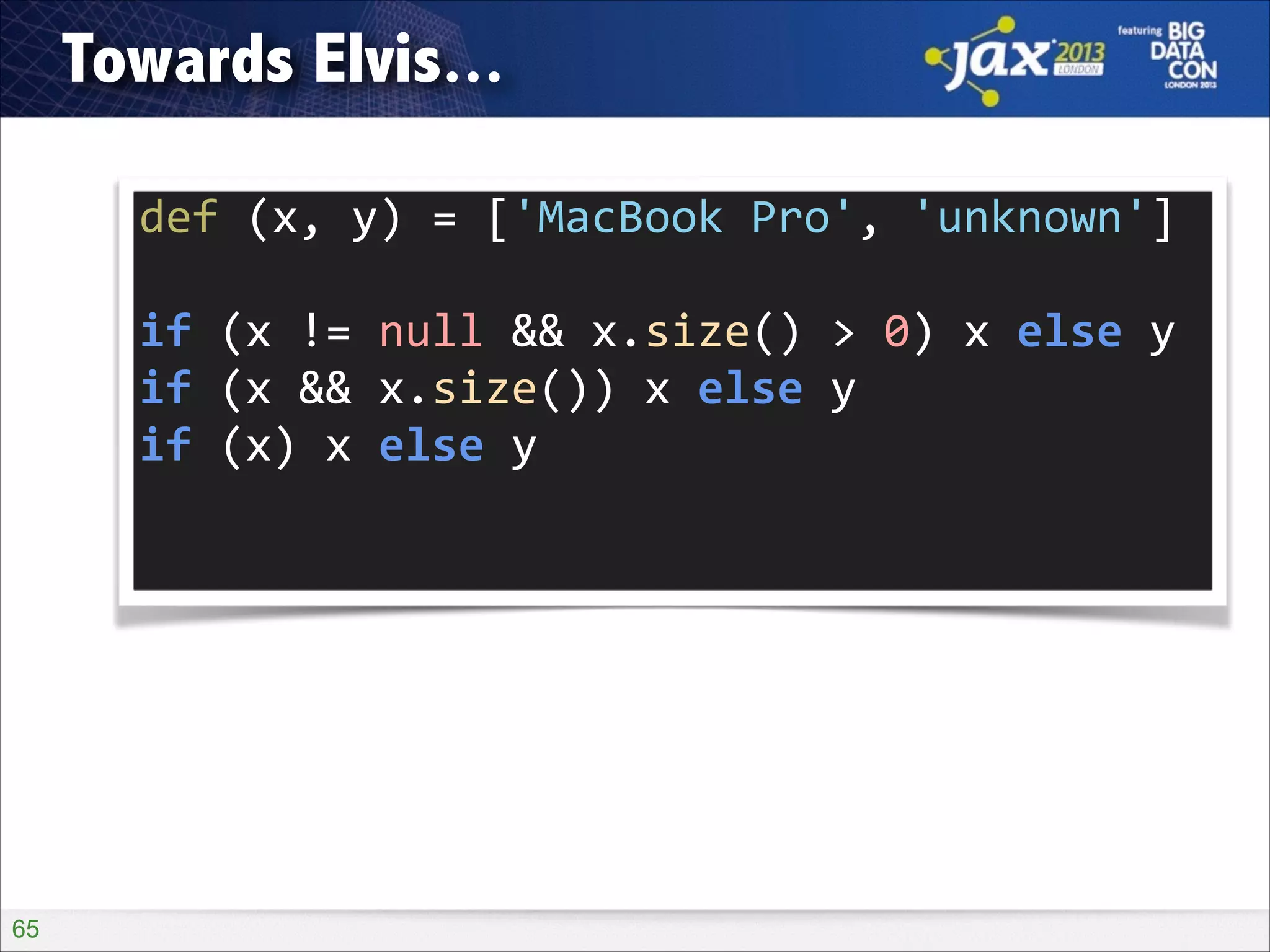 Towards Elvis...
def	
  (x,	
  y)	
  =	
  ['MacBook	
  Pro',	
  'unknown']
if	
  (x	
  !=	
  null	
  &&	
  x.size()	
  >	
  0)	
  x	
  else	
  y
if	
  (x	
  &&	
  x.size())	
  x	
  else	
  y
if	
  (x)	
  x	
  else	
  y

!65

 