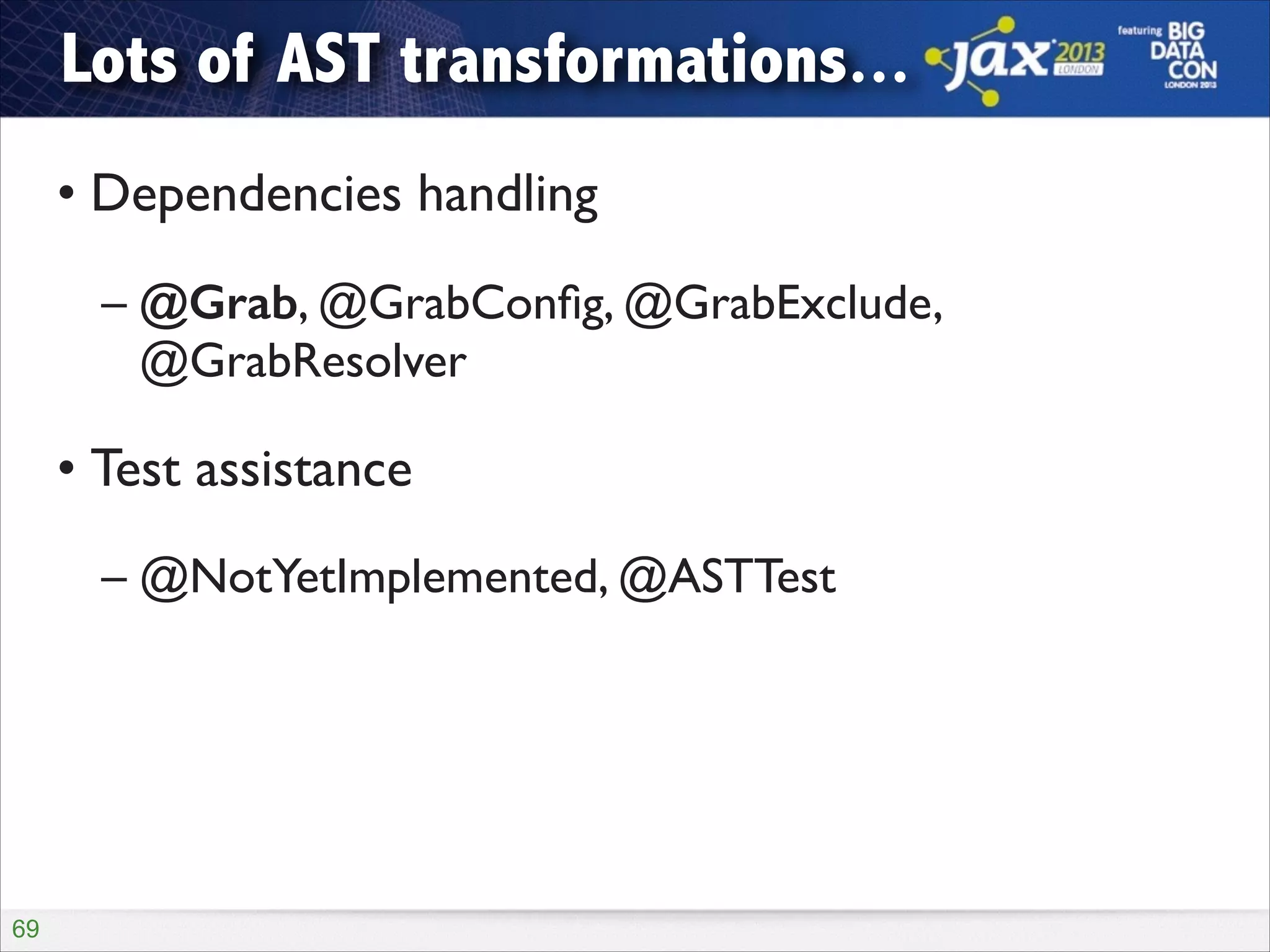 Lots of AST transformations...
• Dependencies handling	

– @Grab, @GrabConﬁg, @GrabExclude,
@GrabResolver	


• Test assistance	

– @NotYetImplemented, @ASTTest

!69

 