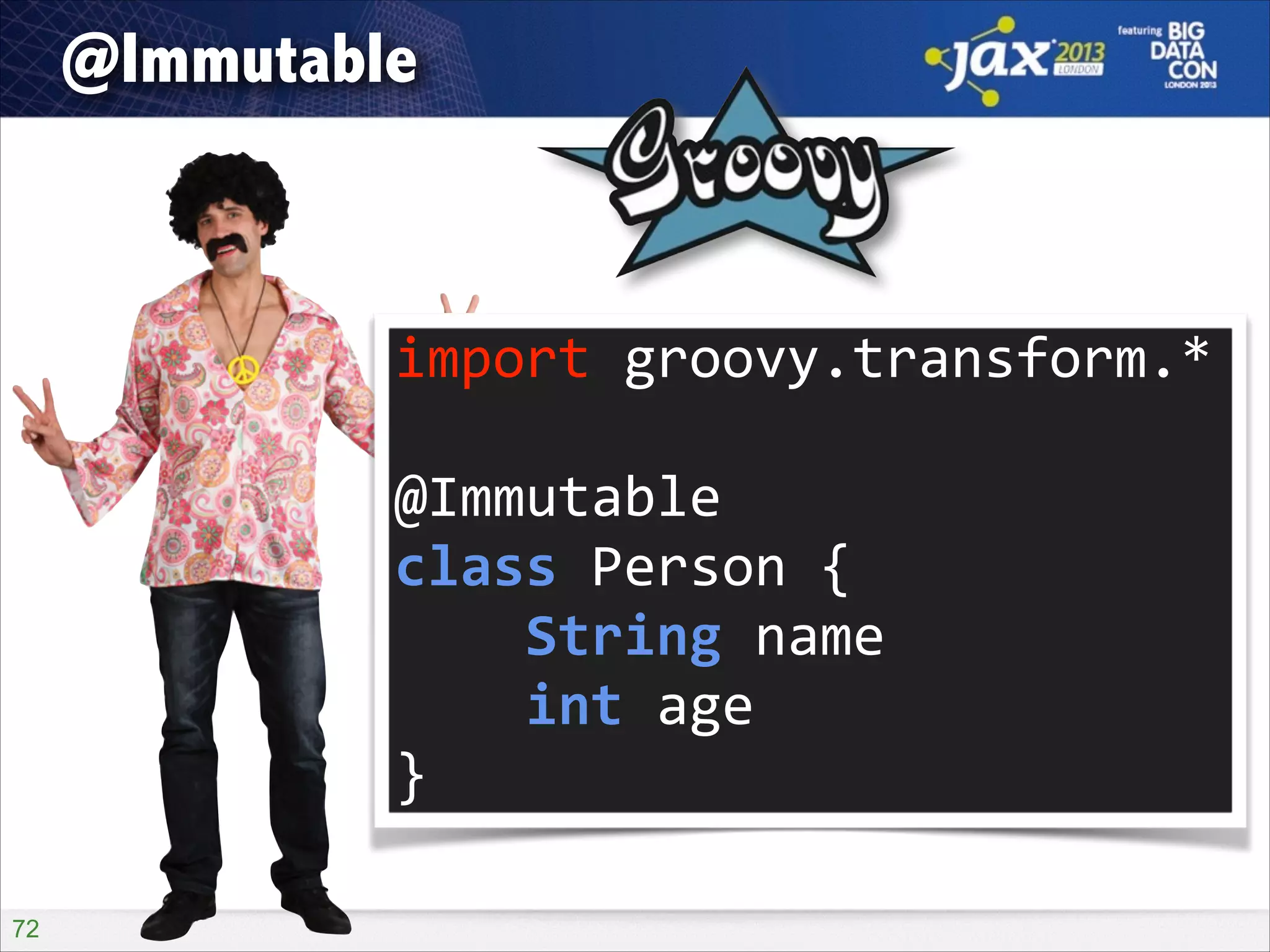 @Immutable

import	
  groovy.transform.*	
  
!

@Immutable	
  
class	
  Person	
  {	
  
	
  	
  	
  	
  String	
  name	
  
	
  	
  	
  	
  int	
  age	
  
}
!72

 
