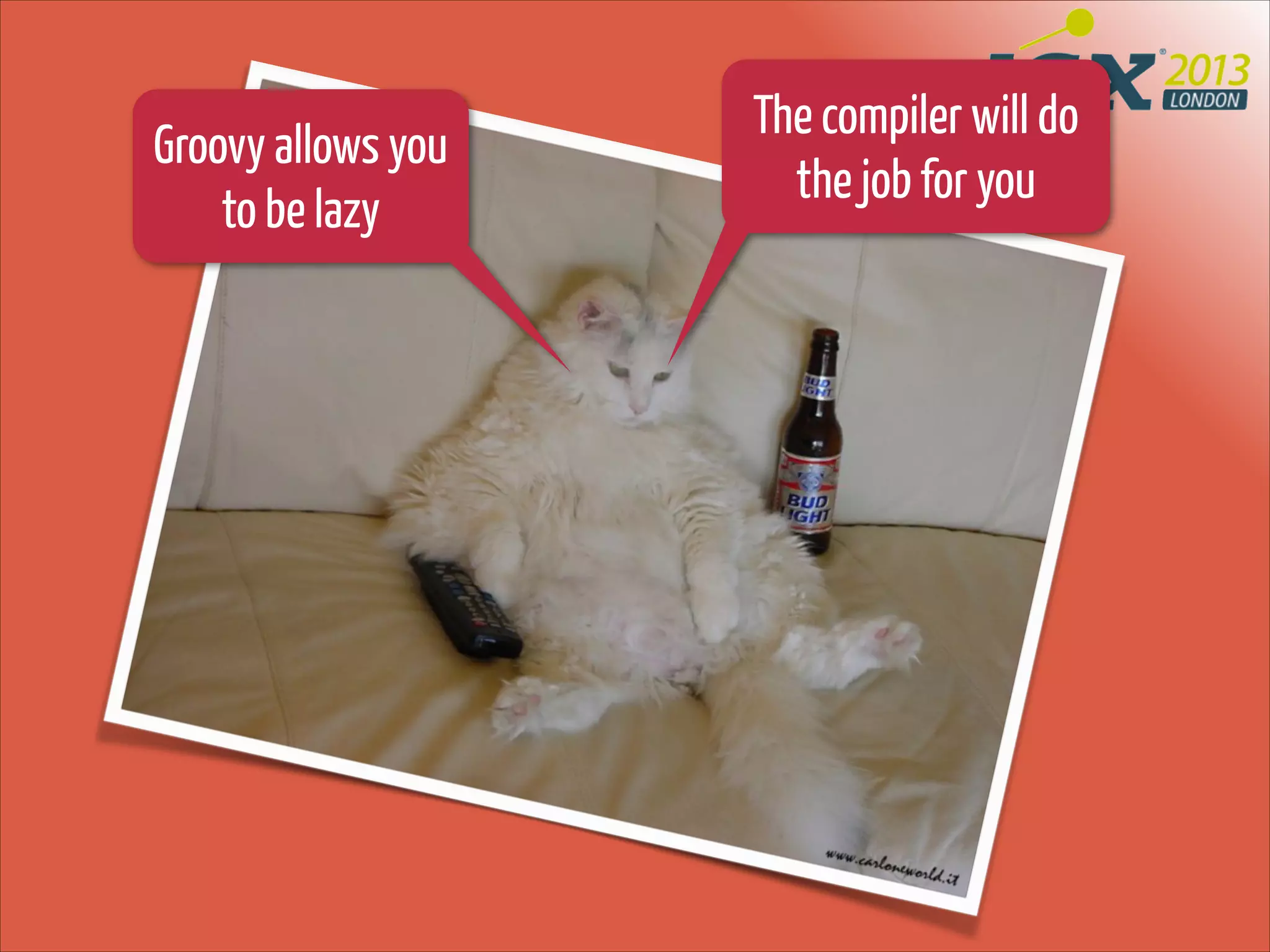 Groovy allows you
to be lazy

The compiler will do
the job for you

 