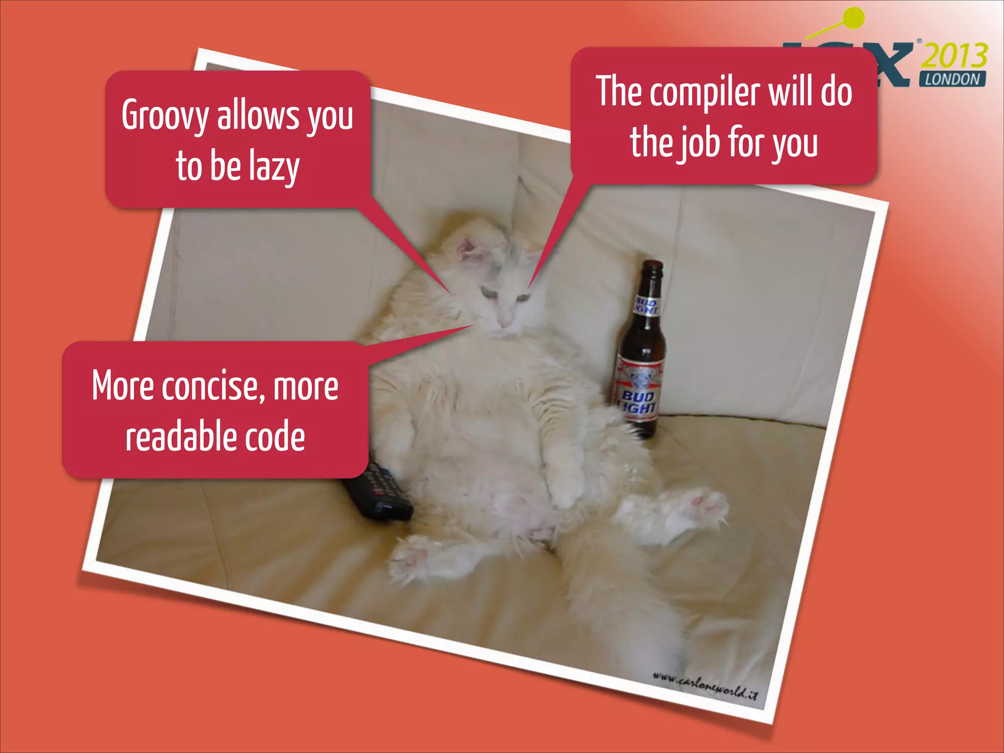 Groovy allows you
to be lazy

More concise, more
readable code

The compiler will do
the job for you

 