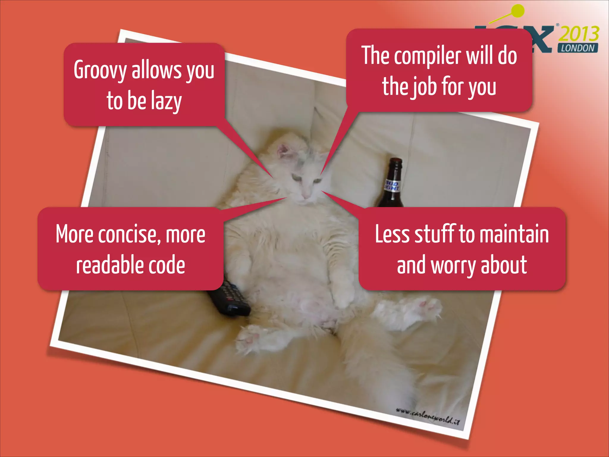 Groovy allows you
to be lazy

More concise, more
readable code

The compiler will do
the job for you

Less stuff to maintain
and worry about

 