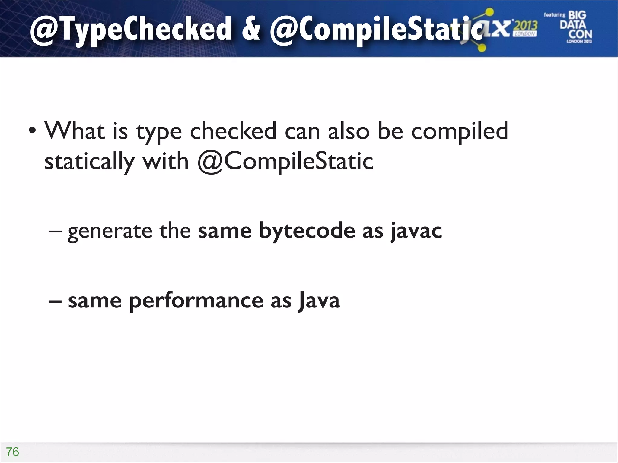 @TypeChecked & @CompileStatic
!

• What is type checked can also be compiled
statically with @CompileStatic	

!

– generate the same bytecode as javac	

!

– same performance as Java

!76

 