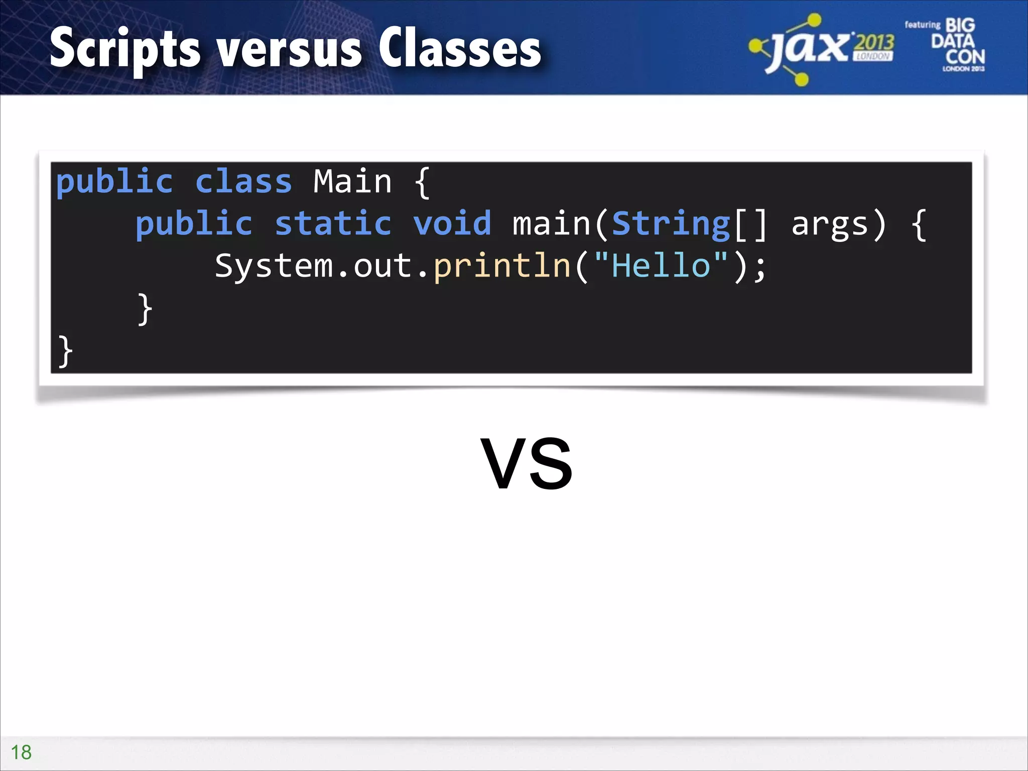 Scripts versus Classes
public	
  class	
  Main	
  {	
  
	
  	
  	
  	
  public	
  static	
  void	
  main(String[]	
  args)	
  {	
  
	
  	
  	
  	
  	
  	
  	
  	
  System.out.println("Hello");	
  
	
  	
  	
  	
  }	
  
}

vs
!18

 