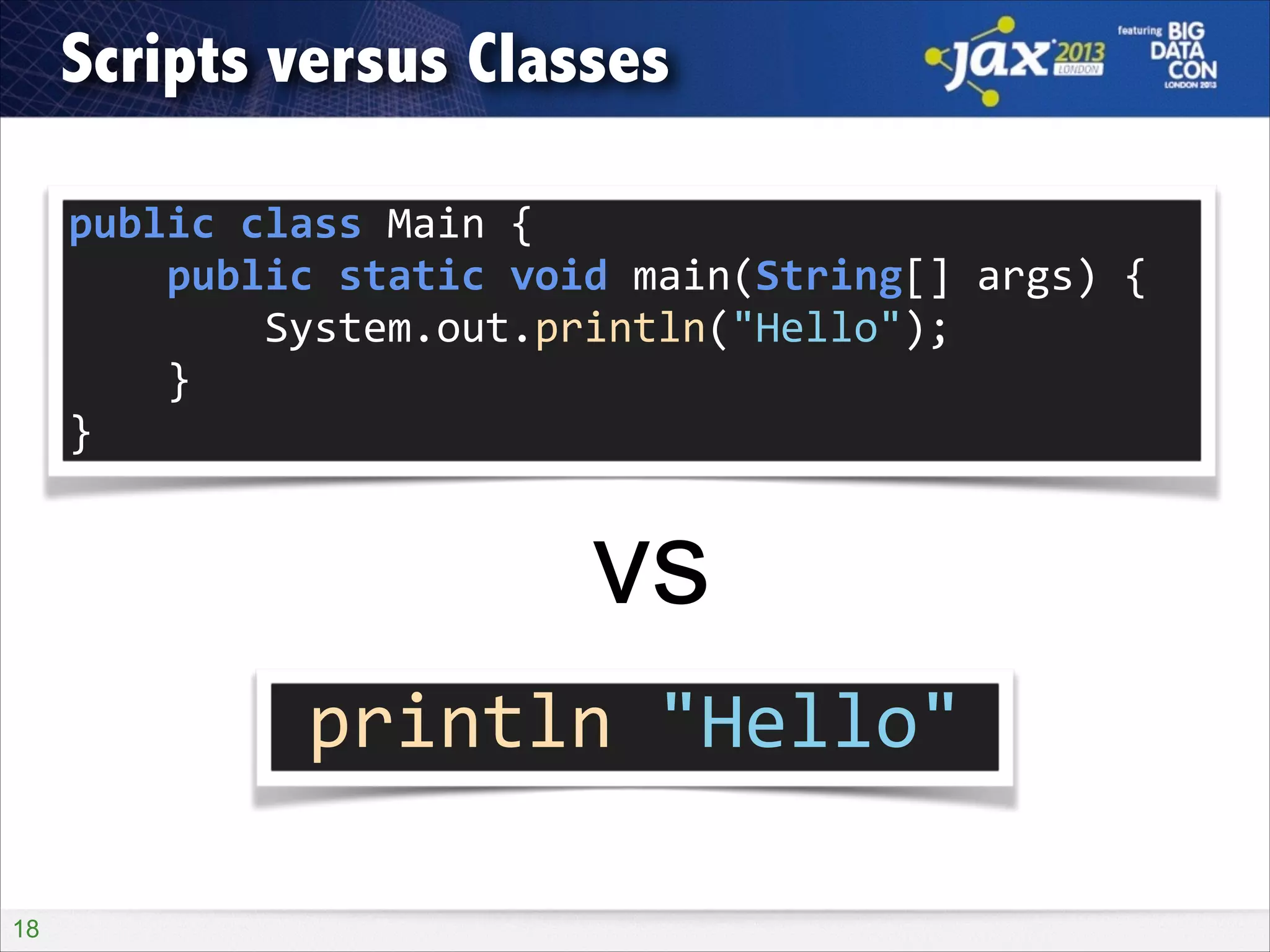 Scripts versus Classes
public	
  class	
  Main	
  {	
  
	
  	
  	
  	
  public	
  static	
  void	
  main(String[]	
  args)	
  {	
  
	
  	
  	
  	
  	
  	
  	
  	
  System.out.println("Hello");	
  
	
  	
  	
  	
  }	
  
}

vs
println	
  "Hello"
!18

 