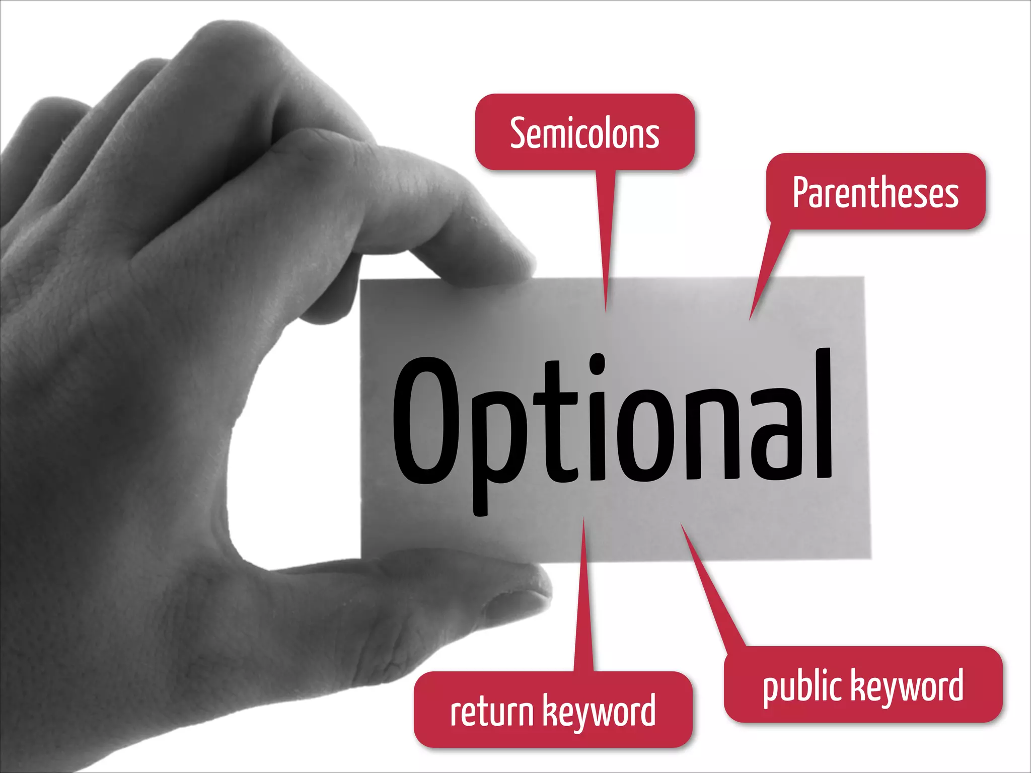 Semicolons
Parentheses

Optional
return keyword

public keyword

 
