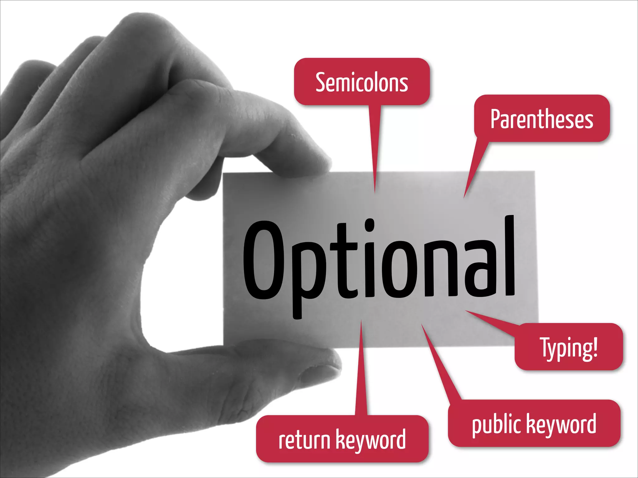 Semicolons
Parentheses

Optional
Typing!
return keyword

public keyword

 