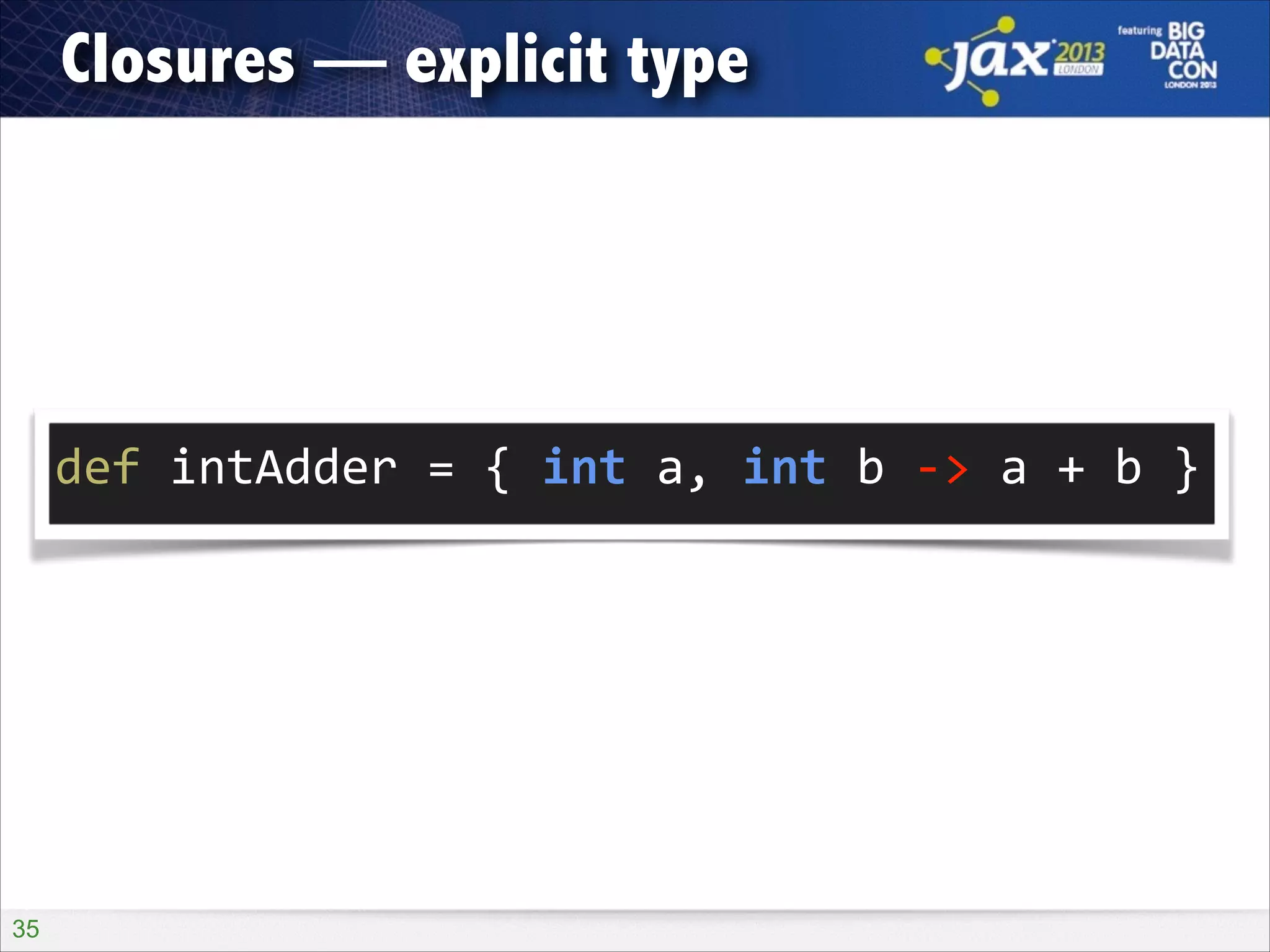 Closures — explicit type

!

def	
  intAdder	
  =	
  {	
  int	
  a,	
  int	
  b	
  -­‐>	
  a	
  +	
  b	
  }	
  

!35

 
