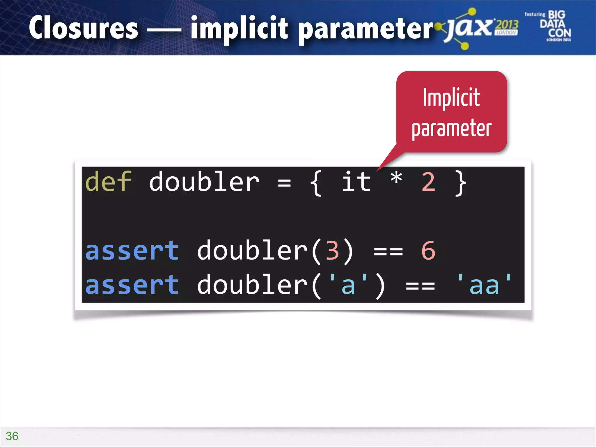 Closures — implicit parameter
Implicit
parameter

def	
  doubler	
  =	
  {	
  it	
  *	
  2	
  }	
  
!

assert	
  doubler(3)	
  ==	
  6	
  
assert	
  doubler('a')	
  ==	
  'aa'

!36

 