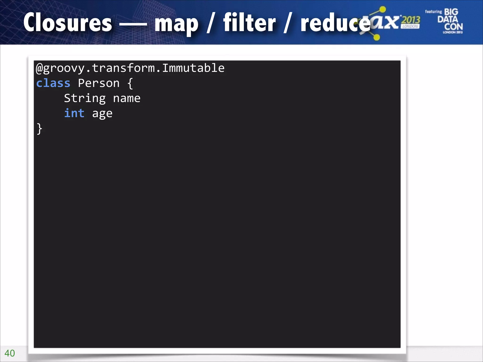 Closures — map / filter / reduce
@groovy.transform.Immutable 
class	
  Person	
  { 
	
  	
  	
  	
  String	
  name 
	
  	
  	
  	
  int	
  age 
}

!40

 