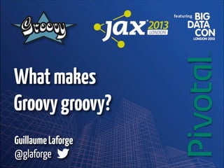 What makes
Groovy groovy?
Guillaume Laforge  
@glaforge

 