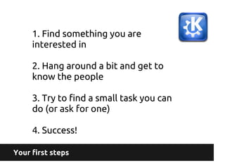 Your first steps
1. Find something you are
interested in
2. Hang around a bit and get to
know the people
3. Try to find a ...