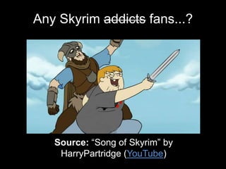 Any Skyrim addicts fans...?
Source: “Song of Skyrim” by
HarryPartridge (YouTube)
 