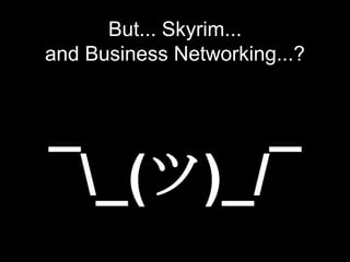 But... Skyrim...
and Business Networking...?
¯_(ツ)_/¯
 