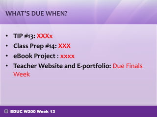 WHAT’S DUE WHEN?
•
•
•
•

TIP #13: XXXx
Class Prep #14: XXX
eBook Project : xxxx
Teacher Website and E-portfolio: Due Finals
Week

EDUC W200 Week 13

 