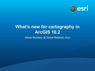 What’s new for cartography in
ArcGIS 10.2
Aileen Buckley (& David Watkins), Esri

 