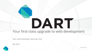 JAX 2013
Seth Ladd, Developer Advocate, Dart
#dartlang
Your first-class upgrade to web development
 