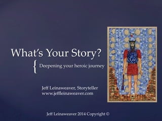 What’s  Your  Story?	

{	

Deepening  your  heroic  journey	

Jeﬀ  Leinaweaver,  Storyteller	
www.jeﬄeinaweaver.com	

Jeﬀ  Leinaweaver  2014  Copyright  ©	

 