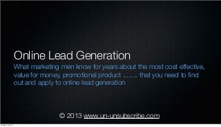 © 2013 www.un-unsubscribe.com
Online Lead Generation
What marketing men know for years about the most cost effective,
value for money, promotional product ........ that you need to ﬁnd
out and apply to online lead generation
Sunday, 21 April 13
 