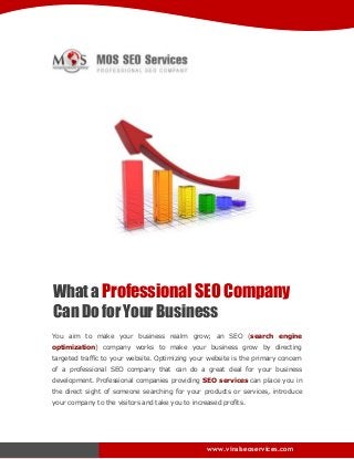 What a Professional SEO Company
Can Do for Your Business
You aim to make your business realm grow; an SEO (search engine
optimization) company works to make your business grow by directing
targeted traffic to your website. Optimizing your website is the primary concern
of a professional SEO company that can do a great deal for your business
development. Professional companies providing SEO services can place you in
the direct sight of someone searching for your products or services, introduce
your company to the visitors and take you to increased profits.

www.viralseoservices.com

 