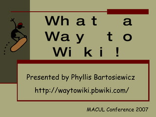 What a Way to Wiki! Presented by Phyllis Bartosiewicz   http://waytowiki.pbwiki.com/ MACUL Conference 2007 