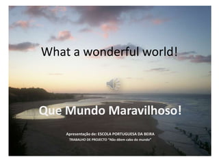 What a wonderful world! QueMundoMaravilhoso! Apresentação de: ESCOLA PORTUGUESA DA BEIRA TRABALHO DE PROJECTO “Nãodêemcabo do mundo” 