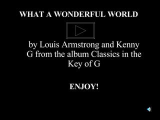 by Louis Armstrong and Kenny G from the album Classics in the Key of G ENJOY! WHAT A WONDERFUL WORLD 